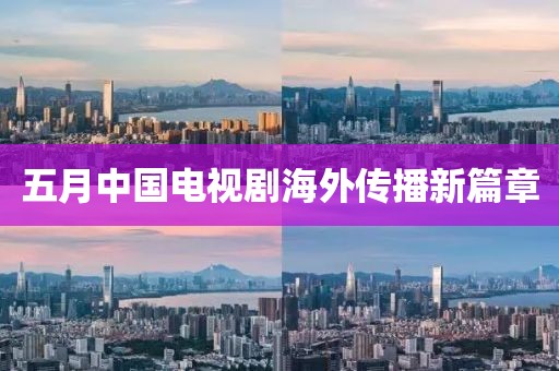 五月中國電視劇海外傳播新篇章
