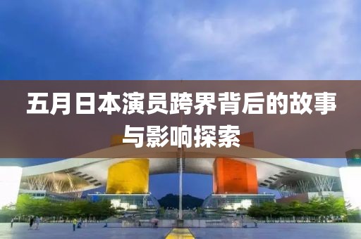 五月日本演員跨界背后的故事與影響探索
