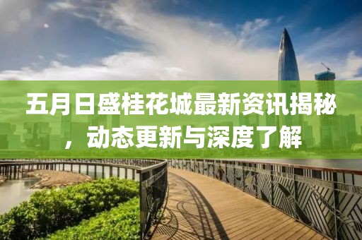 五月日盛桂花城最新資訊揭秘，動(dòng)態(tài)更新與深度了解
