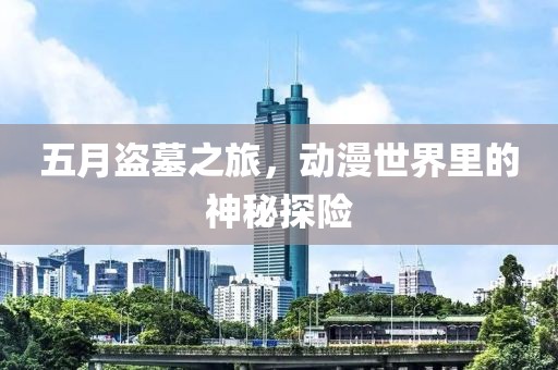五月盜墓之旅，動(dòng)漫世界里的神秘探險(xiǎn)