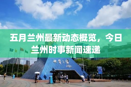 五月蘭州最新動態(tài)概覽，今日蘭州時事新聞速遞