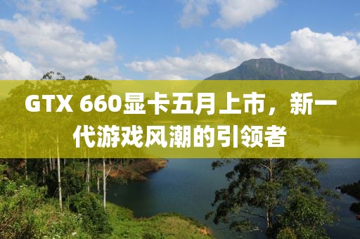 GTX 660顯卡五月上市，新一代游戲風(fēng)潮的引領(lǐng)者