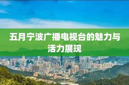 五月寧波廣播電視臺(tái)的魅力與活力展現(xiàn)