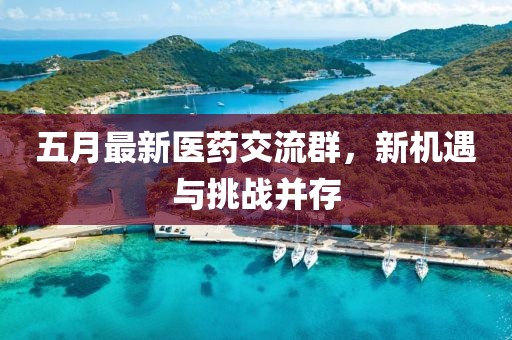 五月最新醫(yī)藥交流群，新機(jī)遇與挑戰(zhàn)并存
