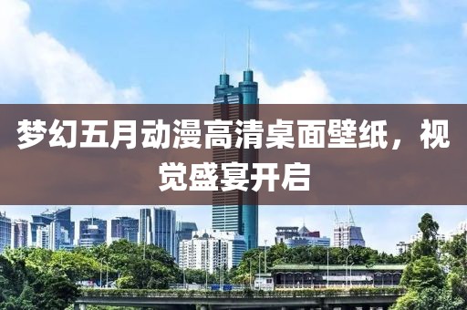 夢幻五月動漫高清桌面壁紙，視覺盛宴開啟
