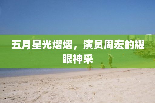 五月星光熠熠，演員周宏的耀眼神采