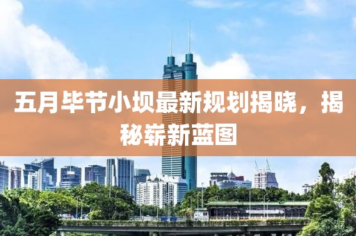 五月畢節(jié)小壩最新規(guī)劃揭曉，揭秘嶄新藍(lán)圖