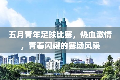 五月青年足球比賽，熱血激情，青春閃耀的賽場風(fēng)采