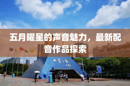 五月曜星的聲音魅力，最新配音作品探索