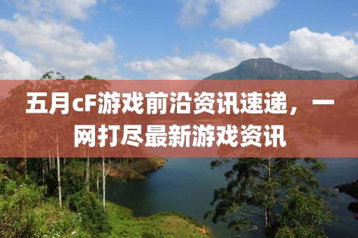 五月cF游戲前沿資訊速遞，一網(wǎng)打盡最新游戲資訊