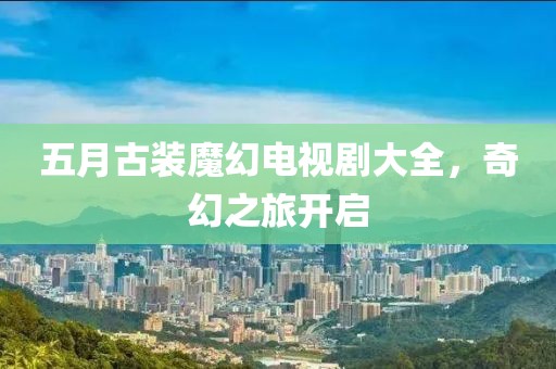 五月古裝魔幻電視劇大全，奇幻之旅開啟