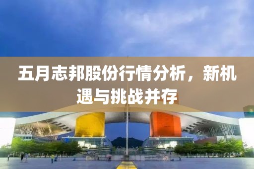 五月志邦股份行情分析，新機遇與挑戰(zhàn)并存