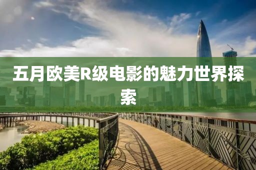 五月歐美R級電影的魅力世界探索
