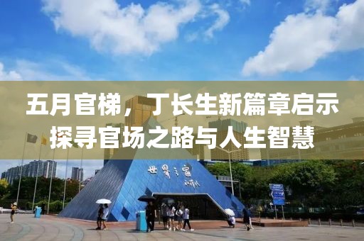 五月官梯，丁長(zhǎng)生新篇章啟示探尋官場(chǎng)之路與人生智慧