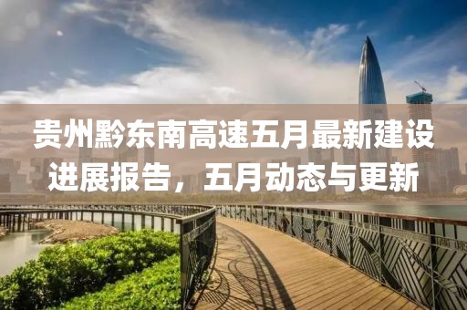 貴州黔東南高速五月最新建設(shè)進(jìn)展報(bào)告，五月動(dòng)態(tài)與更新