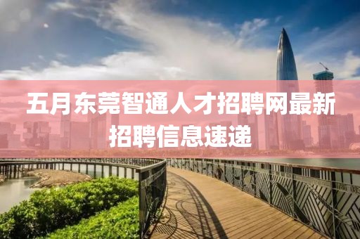 五月東莞智通人才招聘網最新招聘信息速遞