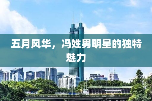 五月風(fēng)華，馮姓男明星的獨特魅力