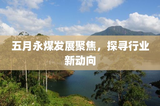 五月永煤發(fā)展聚焦，探尋行業(yè)新動向