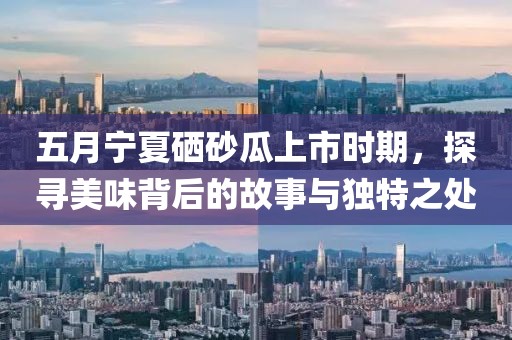 五月寧夏硒砂瓜上市時期，探尋美味背后的故事與獨特之處