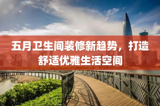 五月衛(wèi)生間裝修新趨勢(shì)，打造舒適優(yōu)雅生活空間