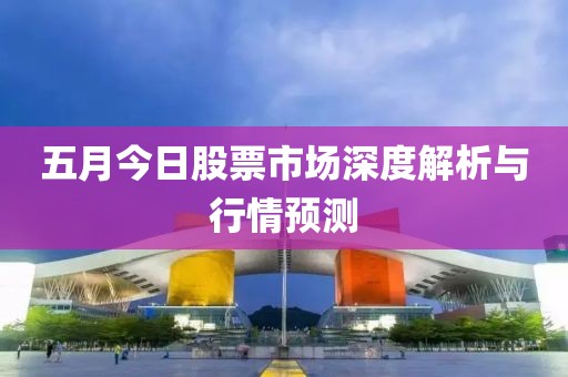 五月今日股票市場(chǎng)深度解析與行情預(yù)測(cè)