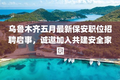 烏魯木齊五月最新保安職位招聘啟事，誠邀加入共建安全家園