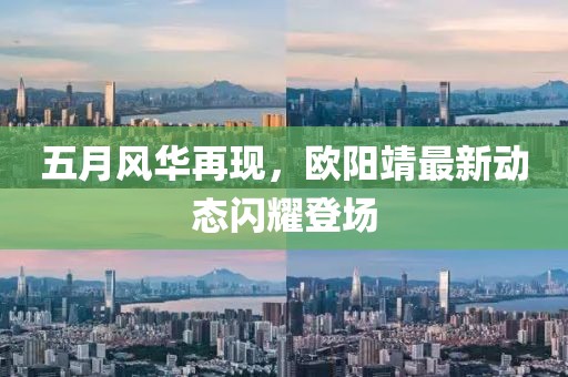 五月風華再現(xiàn)，歐陽靖最新動態(tài)閃耀登場