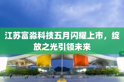 江蘇富淼科技五月閃耀上市，綻放之光引領(lǐng)未來