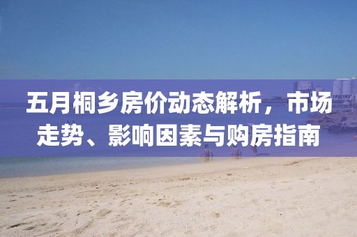 五月桐鄉(xiāng)房價動態(tài)解析，市場走勢、影響因素與購房指南