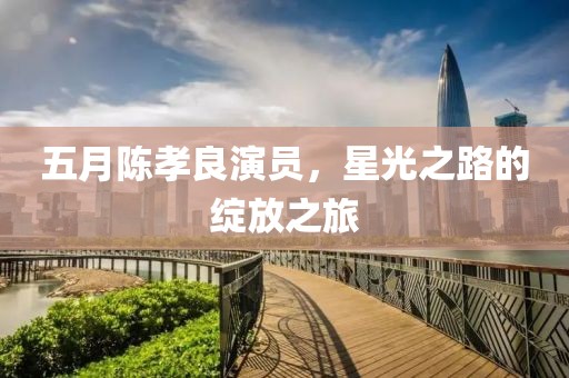 五月陳孝良演員，星光之路的綻放之旅