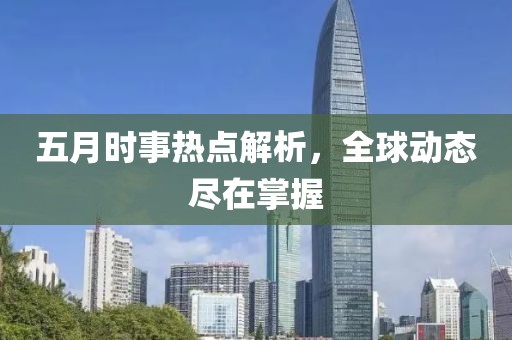 五月時(shí)事熱點(diǎn)解析，全球動(dòng)態(tài)盡在掌握