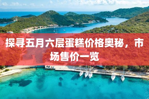探尋五月六層蛋糕價(jià)格奧秘，市場(chǎng)售價(jià)一覽