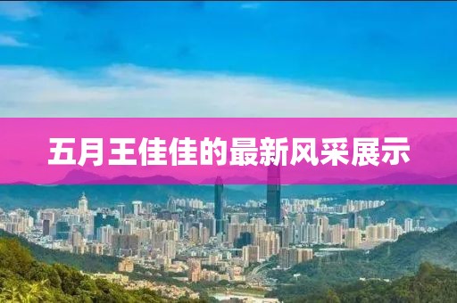 五月王佳佳的最新風(fēng)采展示