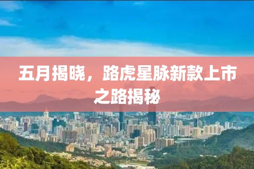 五月揭曉，路虎星脈新款上市之路揭秘