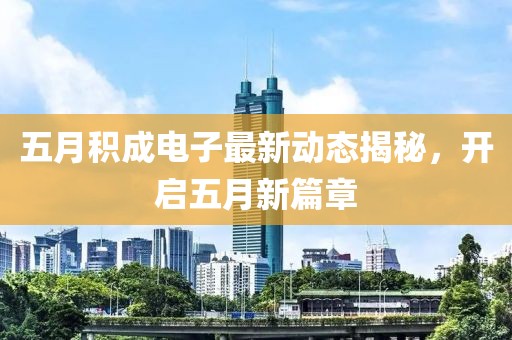 五月積成電子最新動態(tài)揭秘，開啟五月新篇章