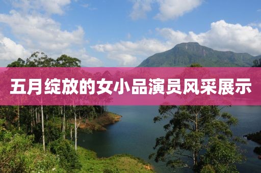 五月綻放的女小品演員風(fēng)采展示