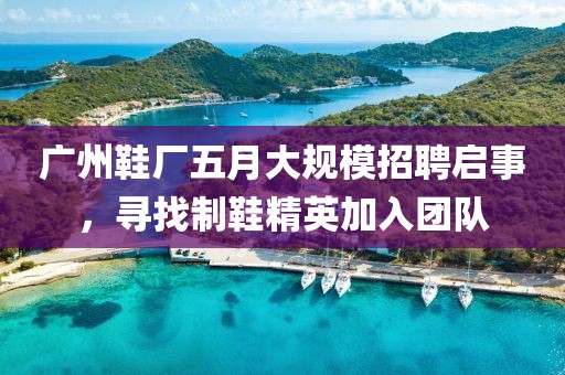 廣州鞋廠五月大規(guī)模招聘啟事，尋找制鞋精英加入團(tuán)隊(duì)