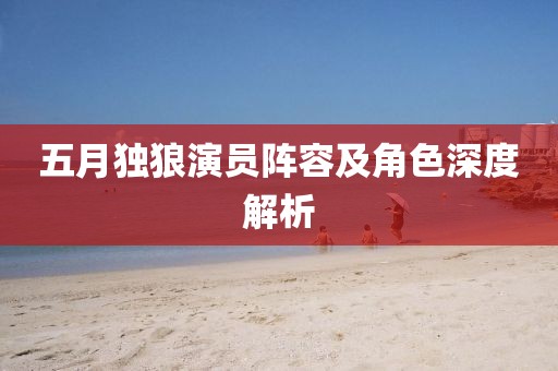 五月獨狼演員陣容及角色深度解析