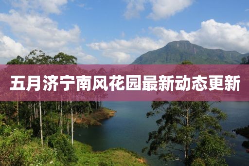五月濟(jì)寧南風(fēng)花園最新動(dòng)態(tài)更新
