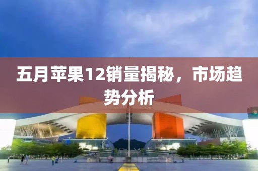 五月蘋果12銷量揭秘，市場趨勢分析