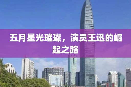 五月星光璀璨，演員王迅的崛起之路