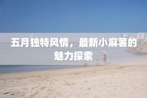 五月獨(dú)特風(fēng)情，最新小麻薯的魅力探索