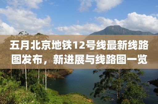 五月北京地鐵12號(hào)線最新線路圖發(fā)布，新進(jìn)展與線路圖一覽