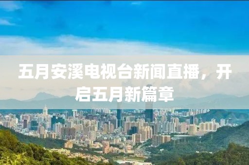 五月安溪電視臺新聞直播，開啟五月新篇章