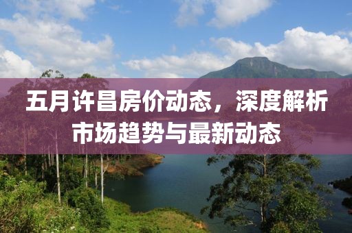 五月許昌房價動態(tài)，深度解析市場趨勢與最新動態(tài)