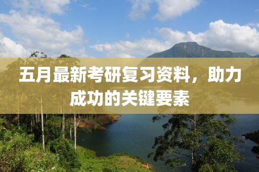 五月最新考研復(fù)習(xí)資料，助力成功的關(guān)鍵要素