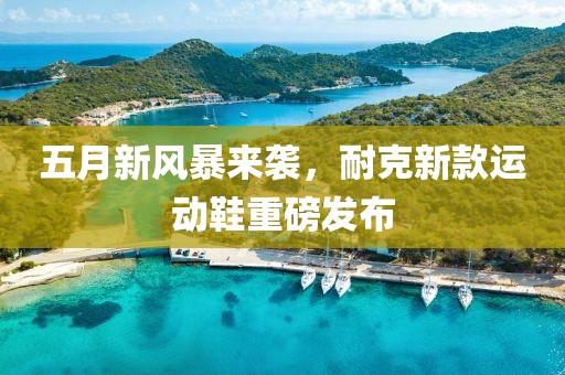 五月新風(fēng)暴來襲，耐克新款運(yùn)動鞋重磅發(fā)布