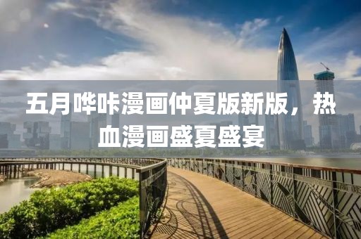 五月嘩咔漫畫仲夏版新版，熱血漫畫盛夏盛宴