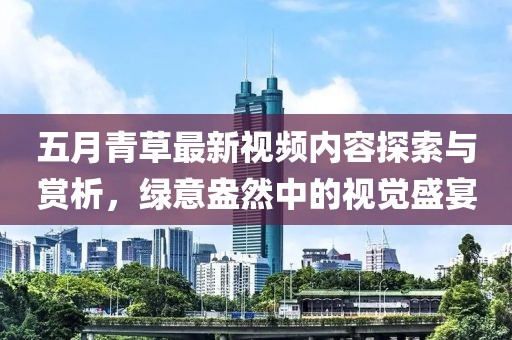 五月青草最新視頻內(nèi)容探索與賞析，綠意盎然中的視覺盛宴