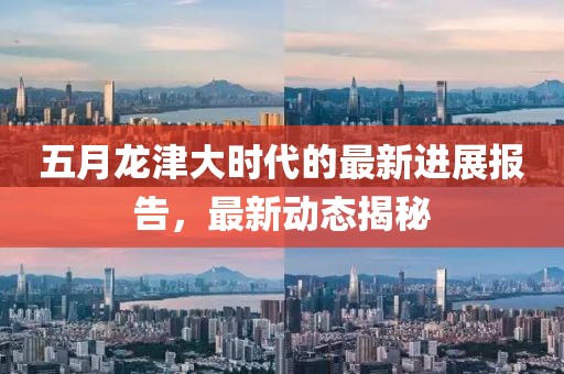 五月龍津大時(shí)代的最新進(jìn)展報(bào)告，最新動(dòng)態(tài)揭秘